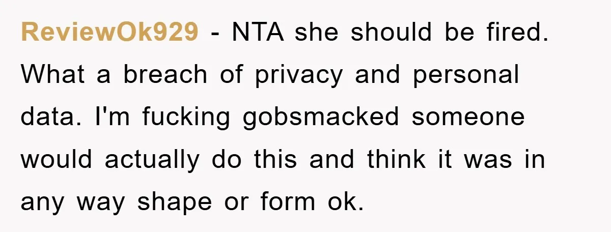 ReviewOk929 - NTA she should be fired. What a breach of privacy and personal data. I'm fucking gobsmacked someone would actually do this and think it was in any way...