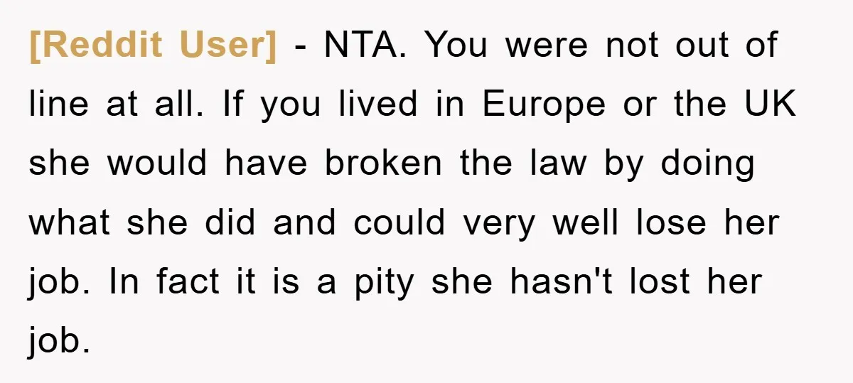 [Reddit User] - NTA. You were not out of line at all. If you lived in Europe or the UK she would have broken the law by doing what she...