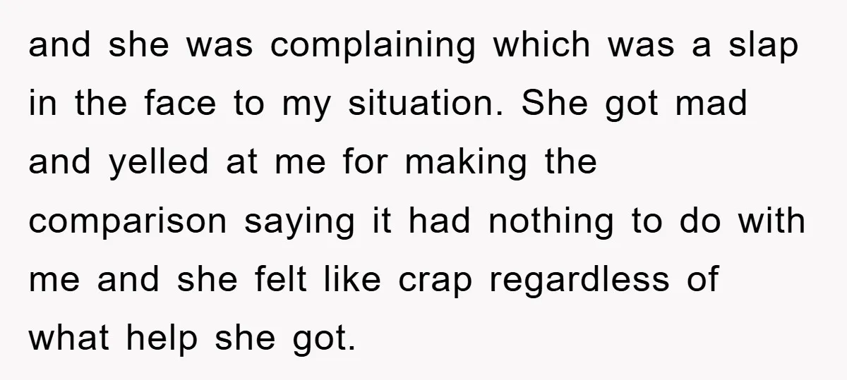and she was complaining which was a slap in the face to my situation. She got mad and yelled at me for making the comparison saying it had nothing to...