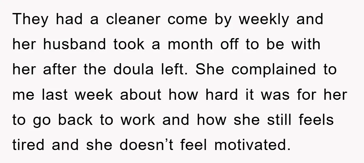 They had a cleaner come by weekly and her husband took a month off to be with her after the doula left. She complained to me last week about how...
