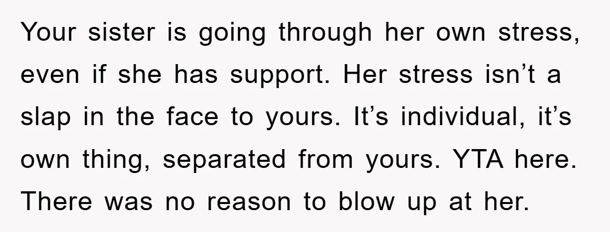 Your sister is going through her own stress, even if she has support. Her stress isn’t a slap in the face to yours. It’s individual, it’s own thing, separated from...