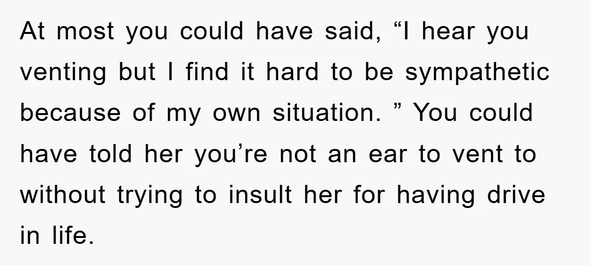 At most you could have said, “I hear you venting but I find it hard to be sympathetic because of my own situation. ” You could have told her you’re...