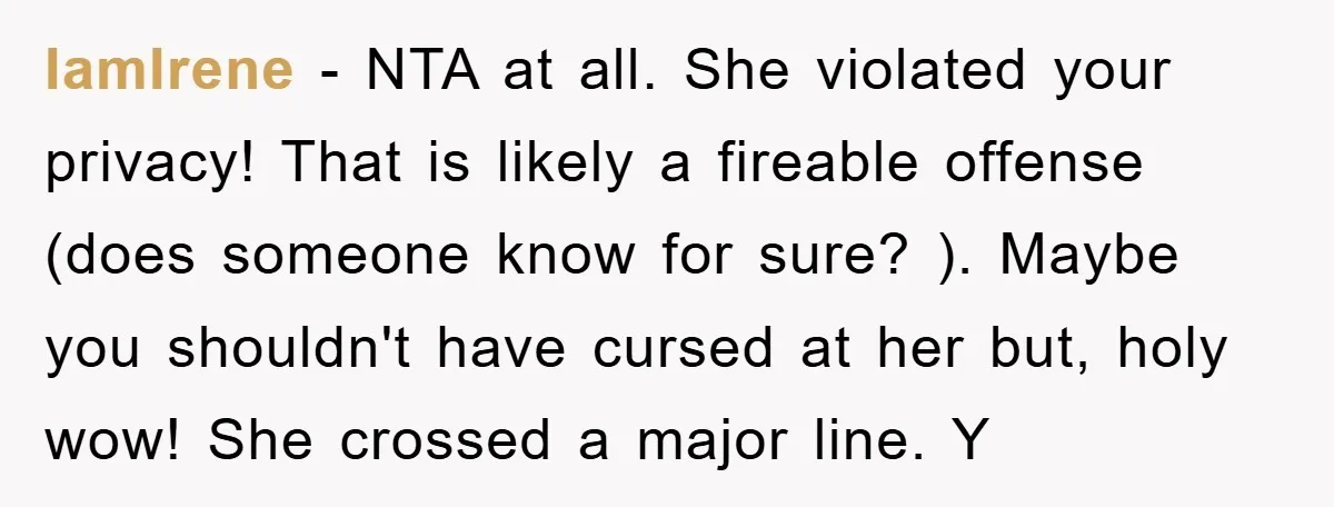 IamIrene - NTA at all. She violated your privacy! That is likely a fireable offense (does someone know for sure? ). Maybe you shouldn't have cursed at her but, holy...