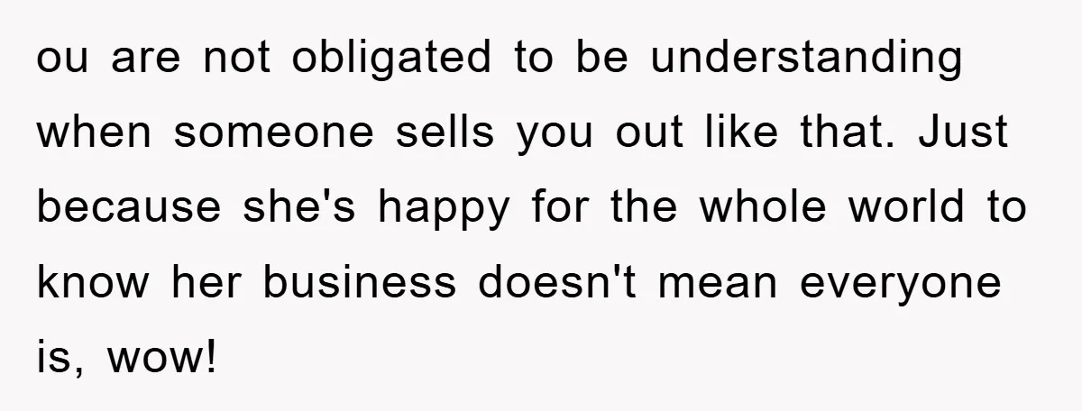 ou are not obligated to be understanding when someone sells you out like that. Just because she's happy for the whole world to know her business doesn't mean everyone is,...