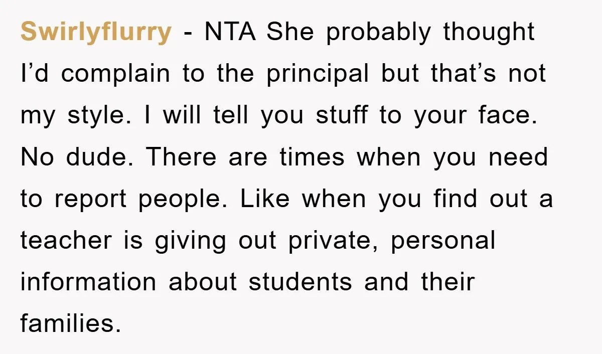 Swirlyflurry - NTA She probably thought I’d complain to the principal but that’s not my style. I will tell you stuff to your face. No dude. There are times when...