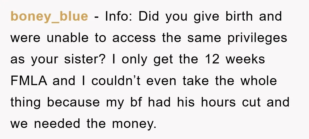 boney_blue − Info: Did you give birth and were unable to access the same privileges as your sister? I only get the 12 weeks FMLA and I couldn’t even take...