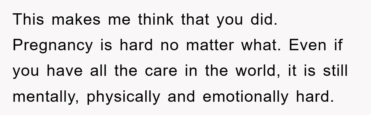 This makes me think that you did. Pregnancy is hard no matter what. Even if you have all the care in the world, it is still mentally, physically and emotionally...