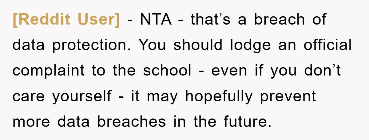 [Reddit User] - NTA - that’s a breach of data protection. You should lodge an official complaint to the school - even if you don’t care yourself - it may...
