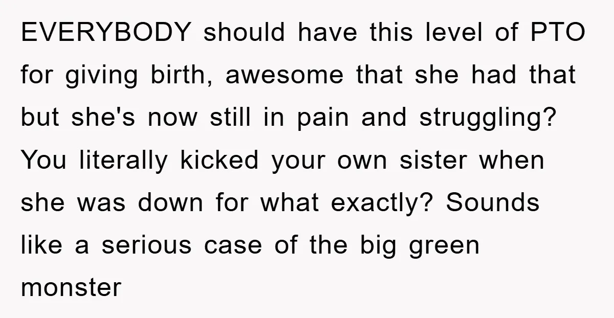 EVERYBODY should have this level of PTO for giving birth, awesome that she had that but she's now still in pain and struggling? You literally kicked your own sister when...