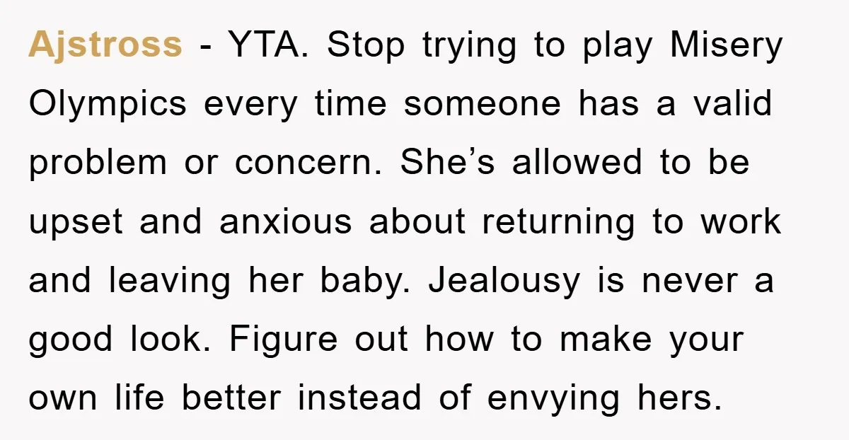 Ajstross − YTA. Stop trying to play Misery Olympics every time someone has a valid problem or concern. She’s allowed to be upset and anxious about returning to work and...