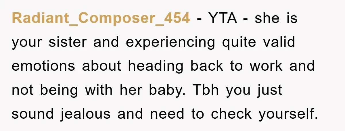 Radiant_Composer_454 − YTA - she is your sister and experiencing quite valid emotions about heading back to work and not being with her baby. Tbh you just sound jealous and...