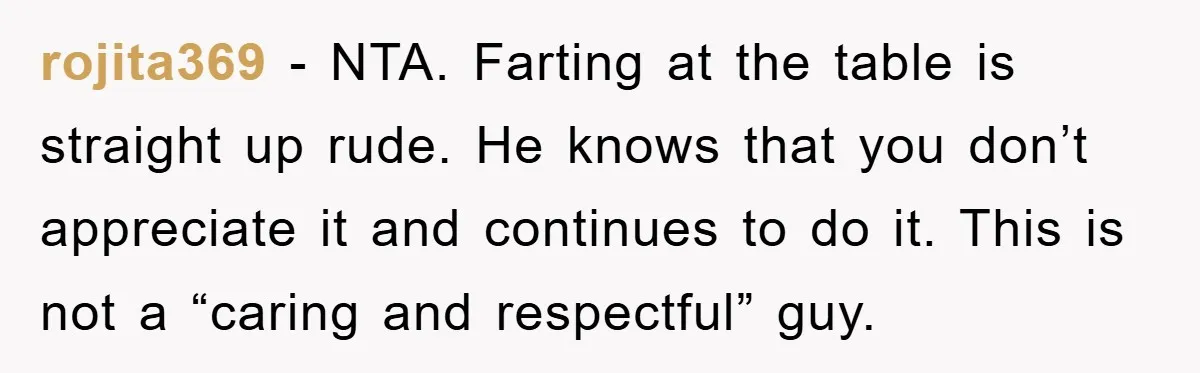 rojita369 − NTA. Farting at the table is straight up rude. He knows that you don’t appreciate it and continues to do it. This is not a “caring and respectful”...