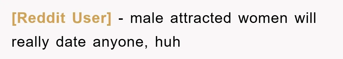 [Reddit User] − male attracted women will really date anyone, huh