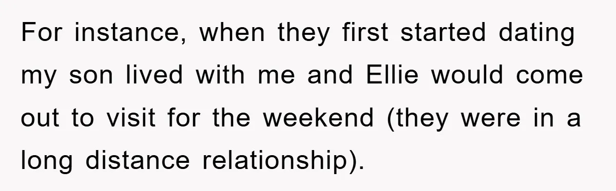For instance, when they first started dating my son lived with me and Ellie would come out to visit for the weekend (they were in a long distance relationship).
