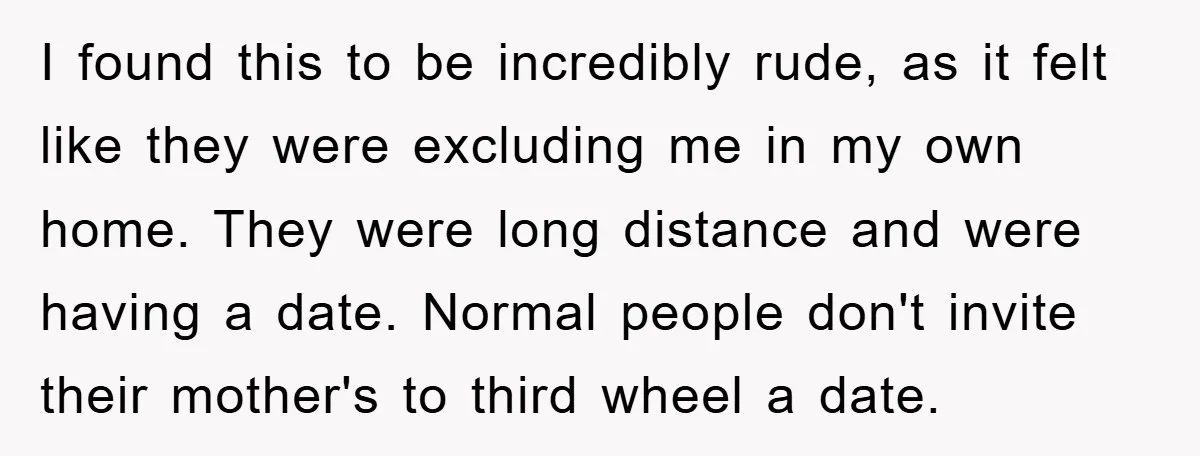 I found this to be incredibly rude, as it felt like they were excluding me in my own home. They were long distance and were having a date. Normal people...