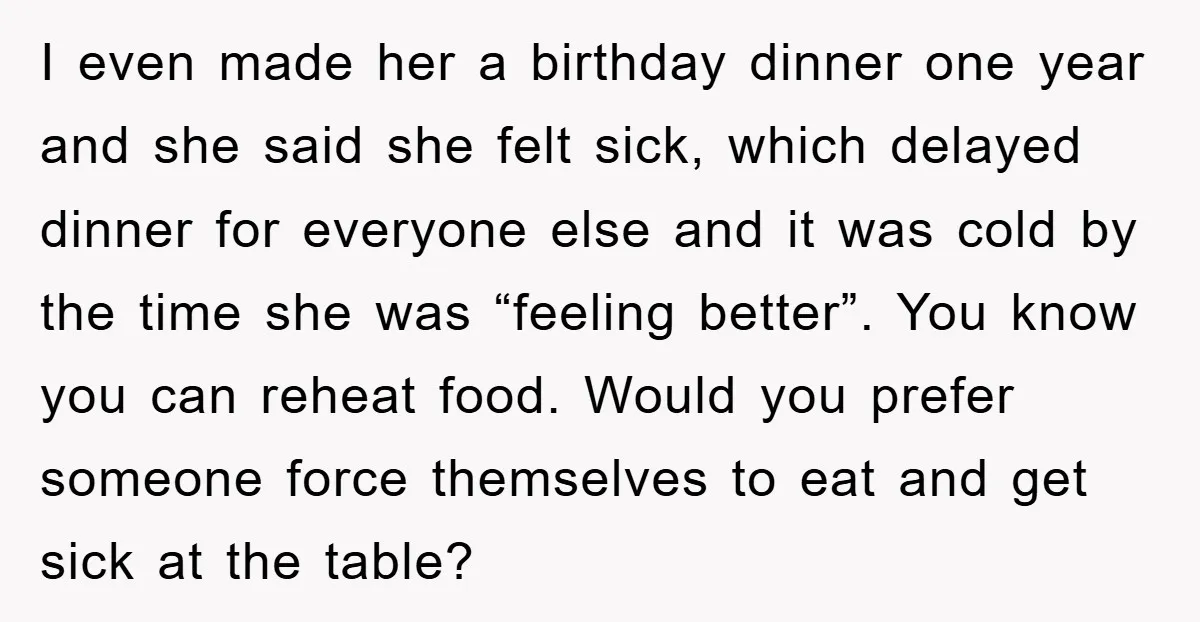 I even made her a birthday dinner one year and she said she felt sick, which delayed dinner for everyone else and it was cold by the time she was...