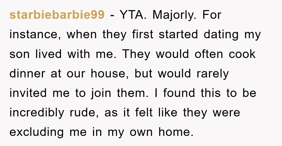 starbiebarbie99 - YTA. Majorly. For instance, when they first started dating my son lived with me. They would often cook dinner at our house, but would rarely invited me to...