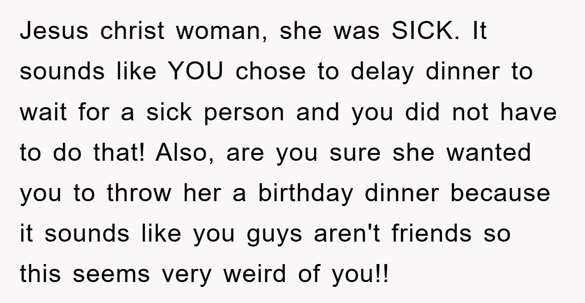 Jesus christ woman, she was SICK. It sounds like YOU chose to delay dinner to wait for a sick person and you did not have to do that! Also, are...