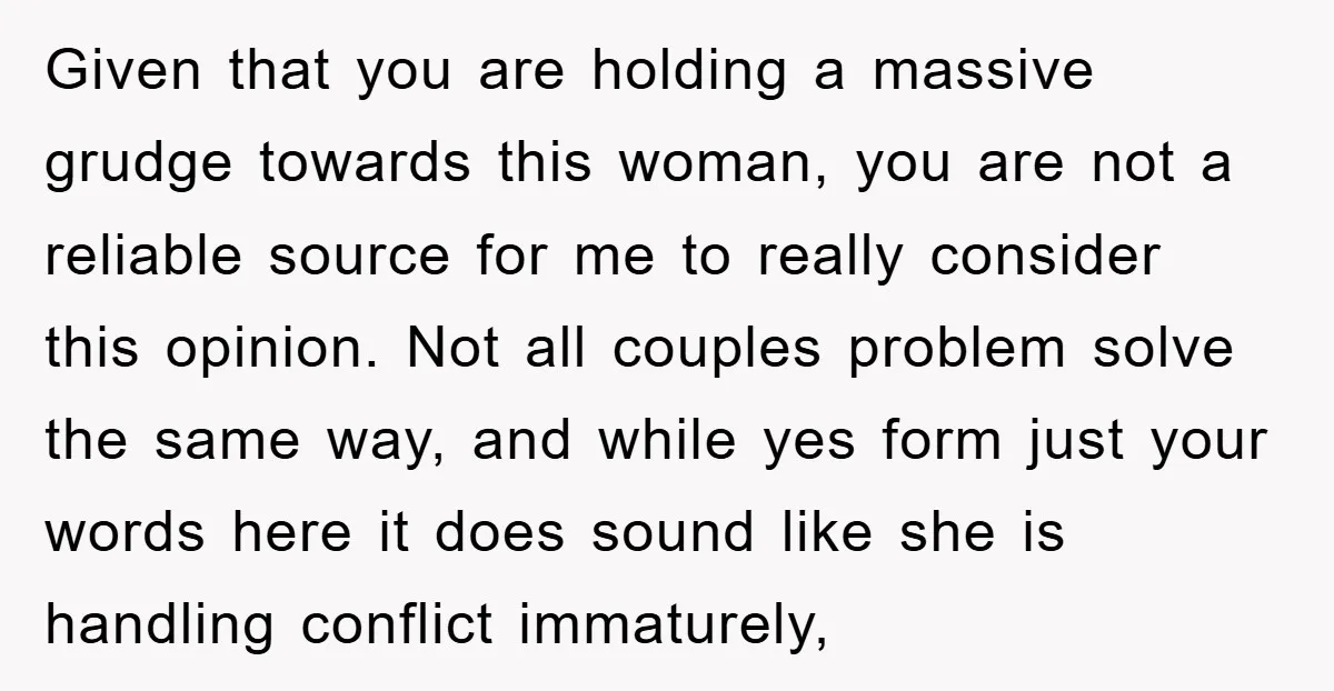 Given that you are holding a massive grudge towards this woman, you are not a reliable source for me to really consider this opinion. Not all couples problem solve the...