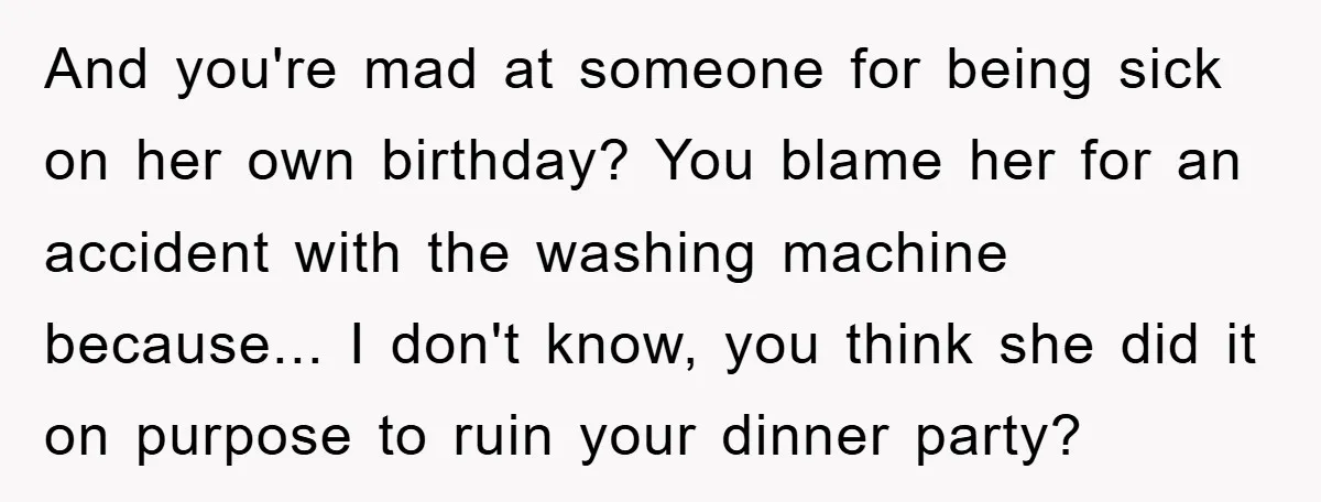 And you're mad at someone for being sick on her own birthday? You blame her for an accident with the washing machine because... I don't know, you think she did...