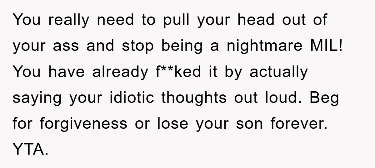You really need to pull your head out of your ass and stop being a nightmare MIL! You have already f**ked it by actually saying your idiotic thoughts out loud....