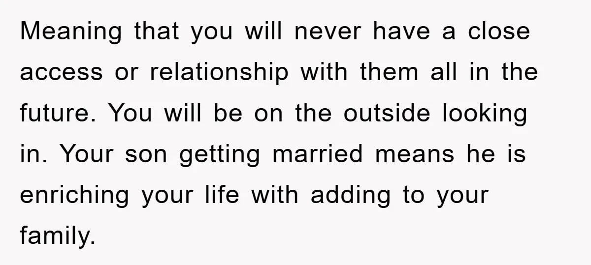 Meaning that you will never have a close access or relationship with them all in the future. You will be on the outside looking in. Your son getting married means...