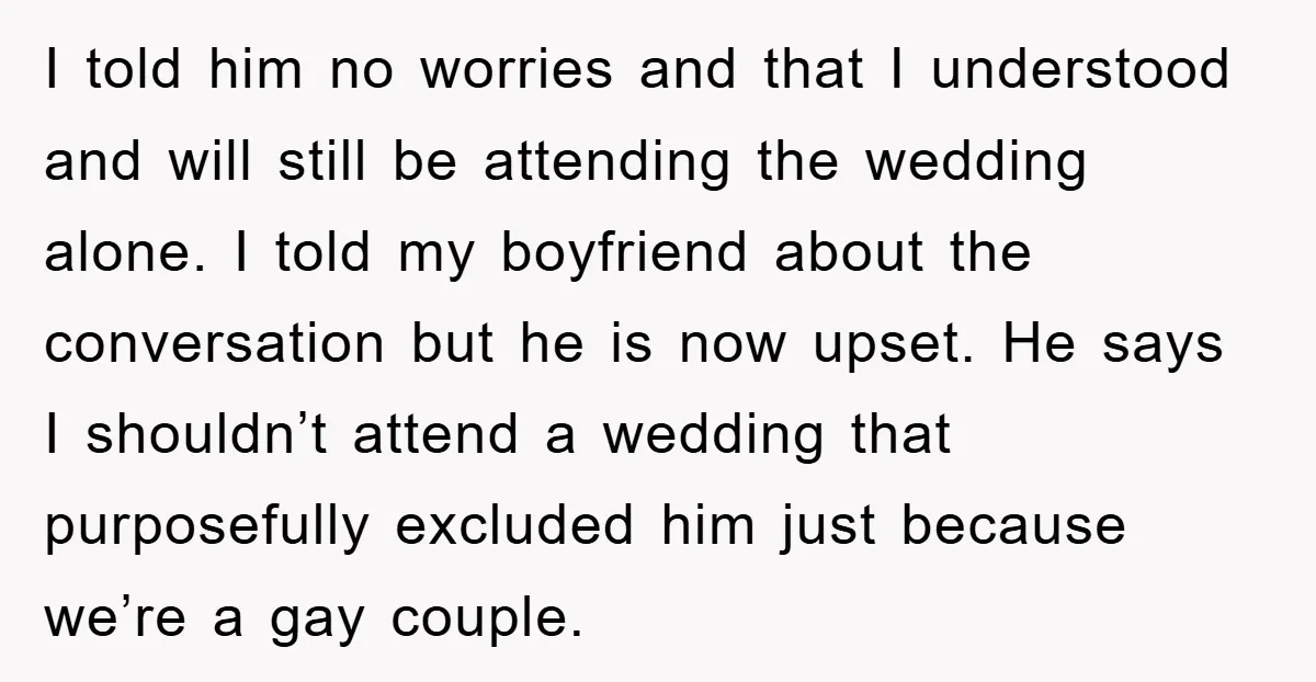 I told him no worries and that I understood and will still be attending the wedding alone. I told my boyfriend about the conversation but he is now upset. He...