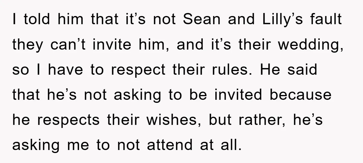 I told him that it’s not Sean and Lilly’s fault they can’t invite him, and it’s their wedding, so I have to respect their rules. He said that he’s not...