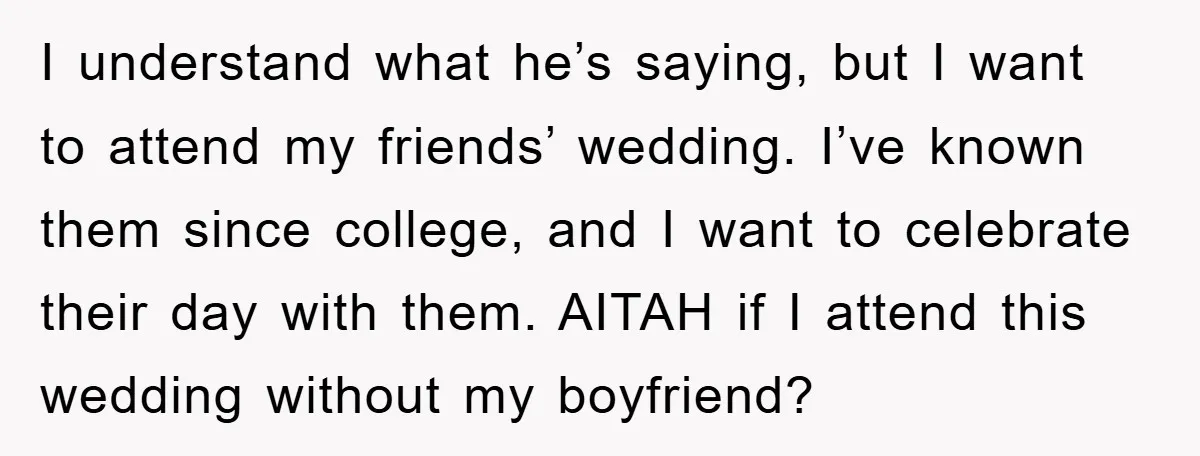 I understand what he’s saying, but I want to attend my friends’ wedding. I’ve known them since college, and I want to celebrate their day with them. AITAH if I...