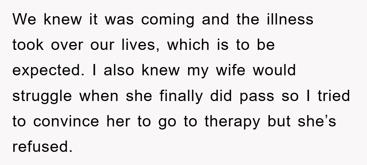 We knew it was coming and the illness took over our lives, which is to be expected. I also knew my wife would struggle when she finally did pass so...