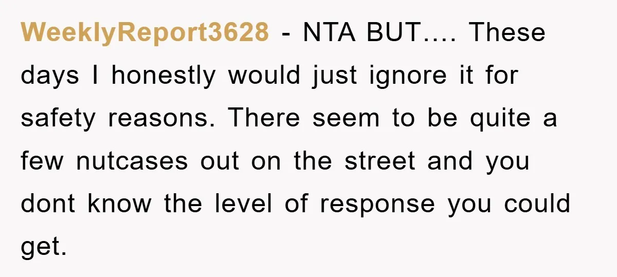 WeeklyReport3628 − NTA BUT…. These days I honestly would just ignore it for safety reasons. There seem to be quite a few nutcases out on the street and you dont...