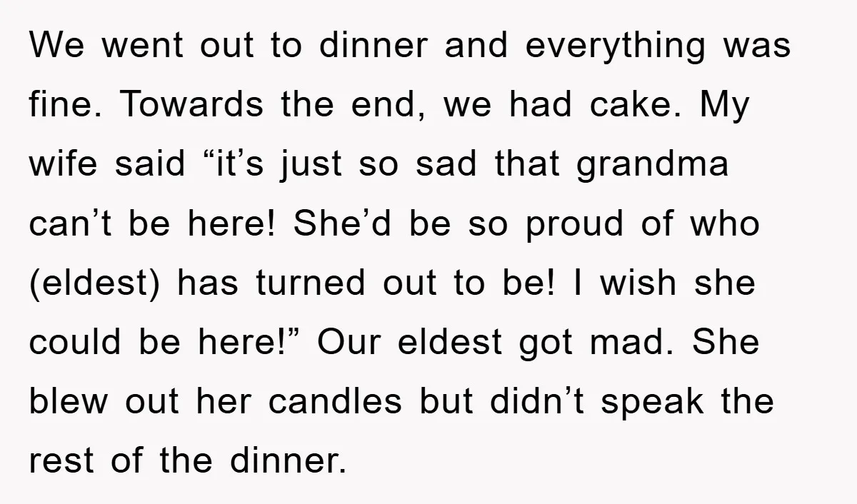 We went out to dinner and everything was fine. Towards the end, we had cake. My wife said “it’s just so sad that grandma can’t be here! She’d be so...