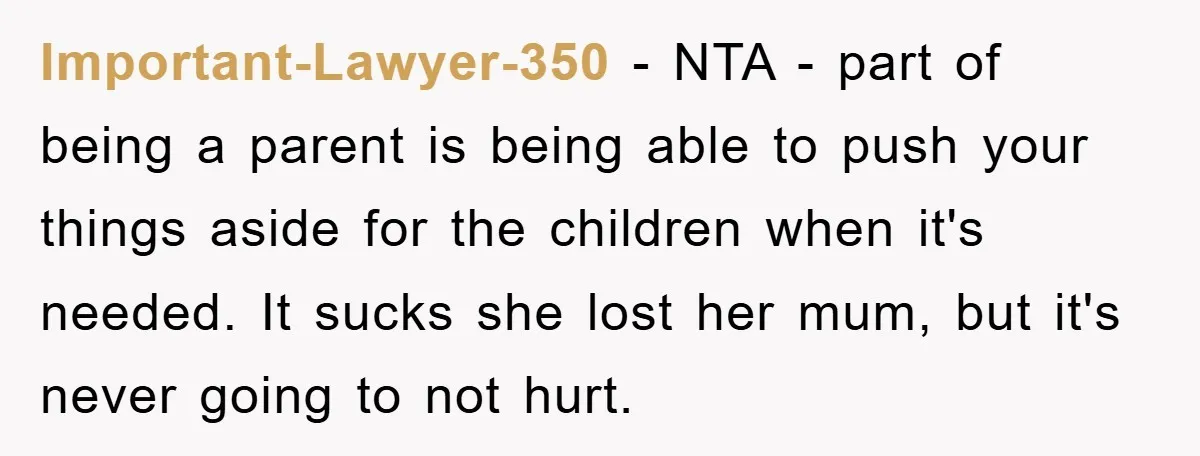 Important-Lawyer-350 − NTA - part of being a parent is being able to push your things aside for the children when it's needed. It sucks she lost her mum, but...