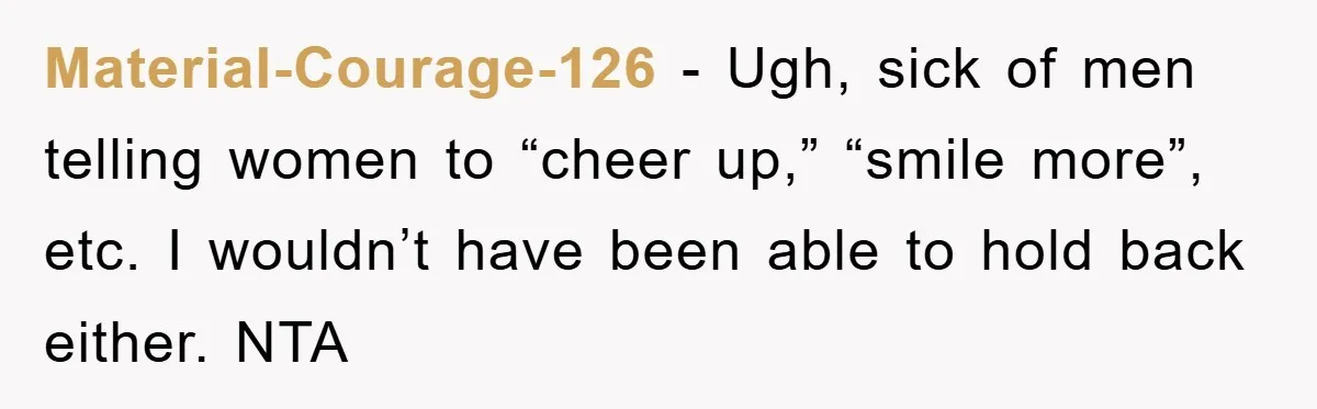 Material-Courage-126 − Ugh, sick of men telling women to “cheer up,” “smile more”, etc. I wouldn’t have been able to hold back either. NTA