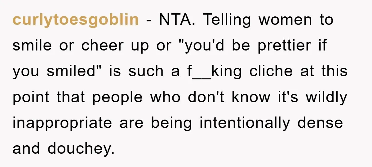 curlytoesgoblin − NTA. Telling women to smile or cheer up or "you'd be prettier if you smiled" is such a f__king cliche at this point that people who don't know...