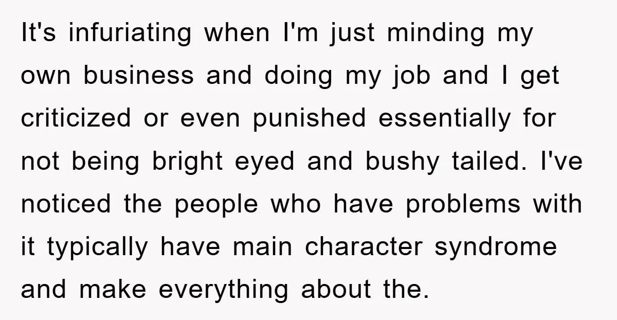 It's infuriating when I'm just minding my own business and doing my job and I get criticized or even punished essentially for not being bright eyed and bushy tailed. I've...