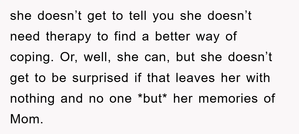 she doesn’t get to tell you she doesn’t need therapy to find a better way of coping. Or, well, she can, but she doesn’t get to be surprised if that...
