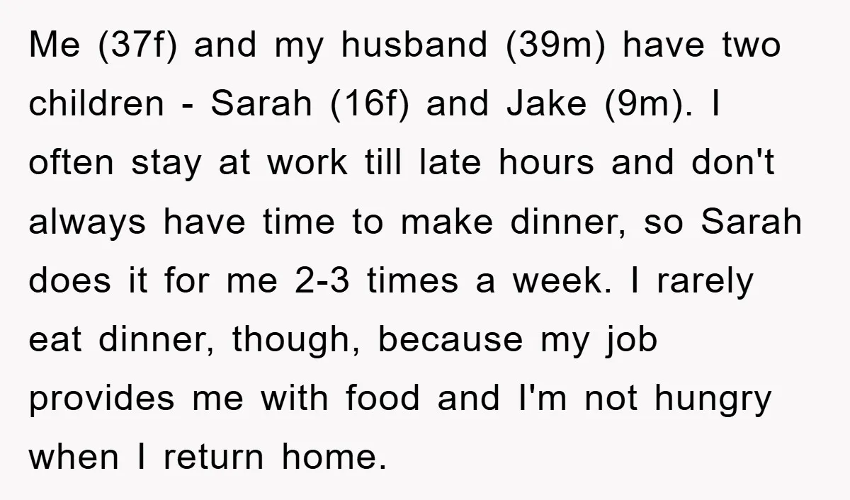 Me (37f) and my husband (39m) have two children - Sarah (16f) and Jake (9m). I often stay at work till late hours and don't always have time to make...