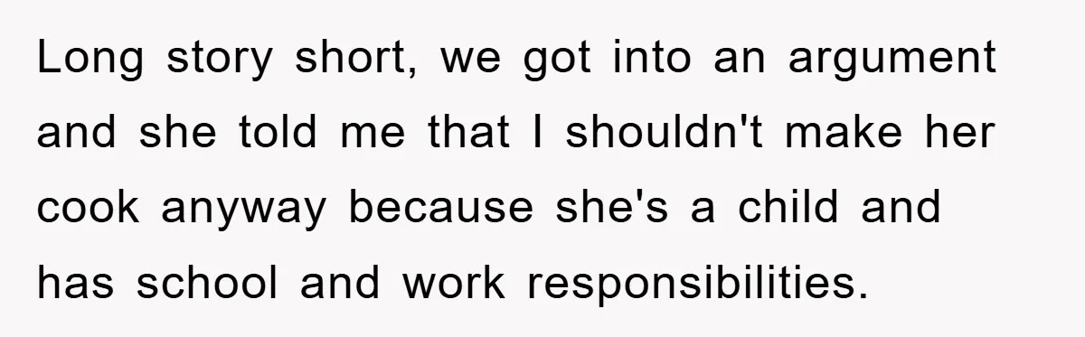 Long story short, we got into an argument and she told me that I shouldn't make her cook anyway because she's a child and has school and work responsibilities.