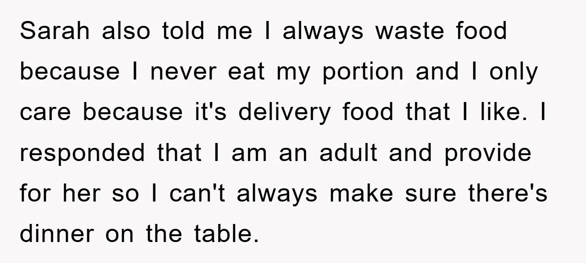 Sarah also told me I always waste food because I never eat my portion and I only care because it's delivery food that I like. I responded that I am...