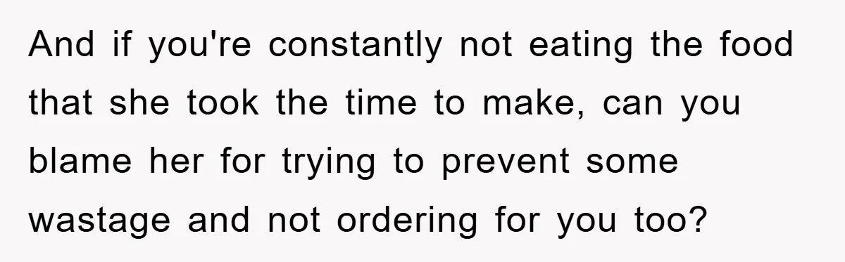 And if you're constantly not eating the food that she took the time to make, can you blame her for trying to prevent some wastage and not ordering for you...
