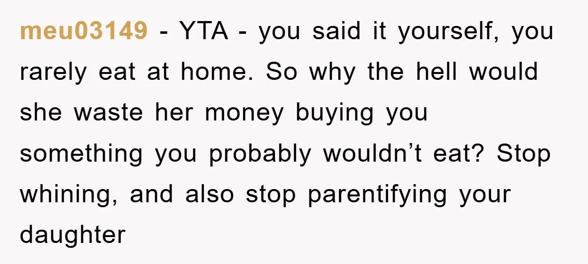 meu03149 − YTA - you said it yourself, you rarely eat at home. So why the hell would she waste her money buying you something you probably wouldn’t eat? Stop...
