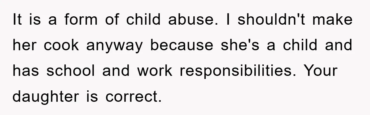 It is a form of child abuse. I shouldn't make her cook anyway because she's a child and has school and work responsibilities. Your daughter is correct.
