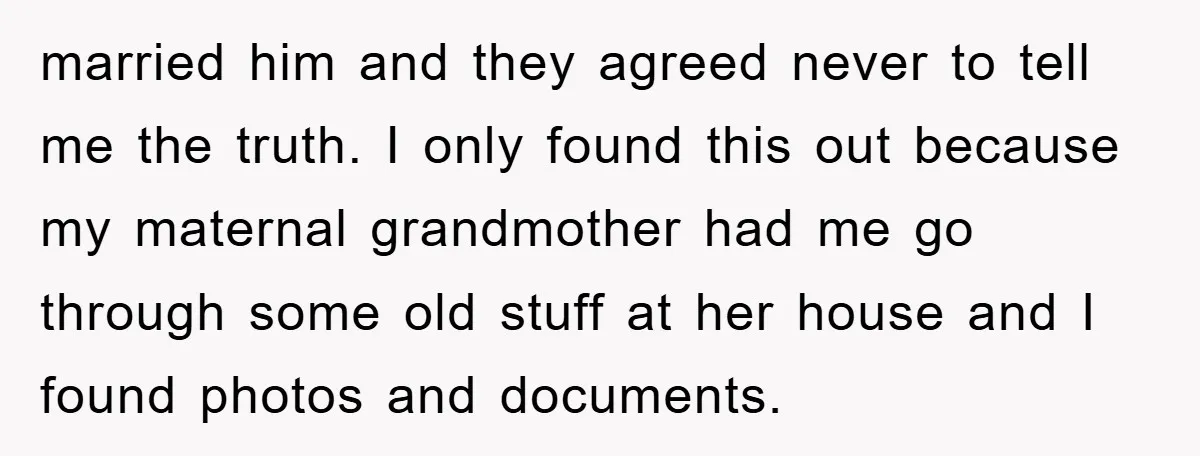 married him and they agreed never to tell me the truth. I only found this out because my maternal grandmother had me go through some old stuff at her house...