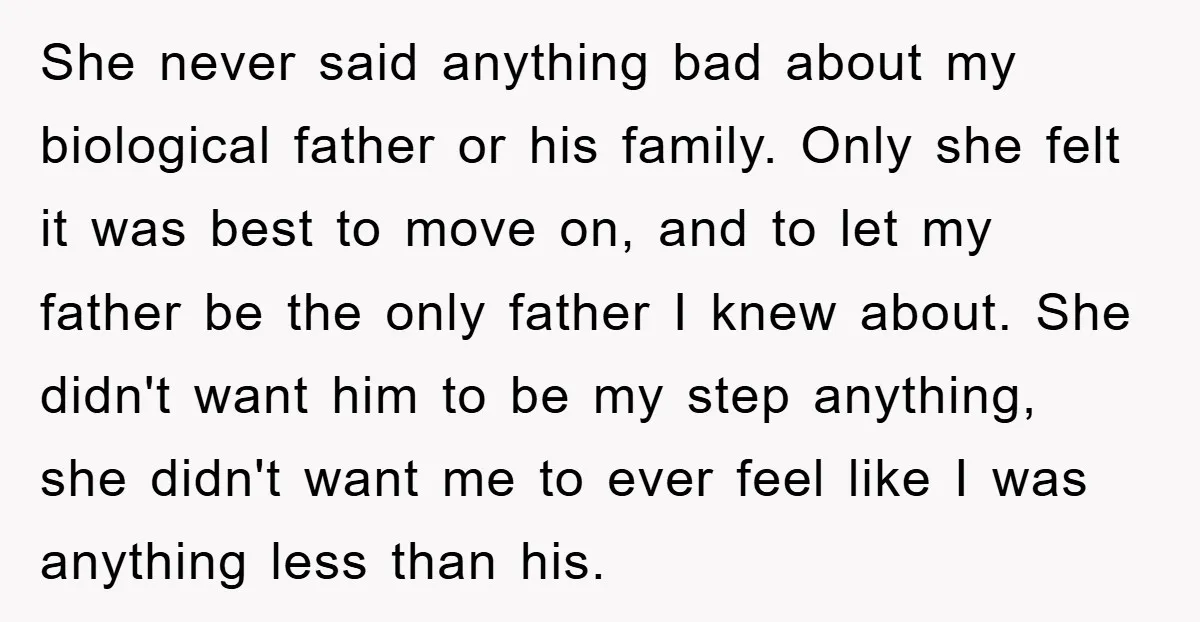 She never said anything bad about my biological father or his family. Only she felt it was best to move on, and to let my father be the only father...