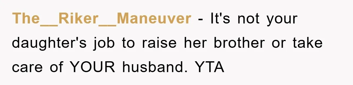 The__Riker__Maneuver − It's not your daughter's job to raise her brother or take care of YOUR husband. YTA