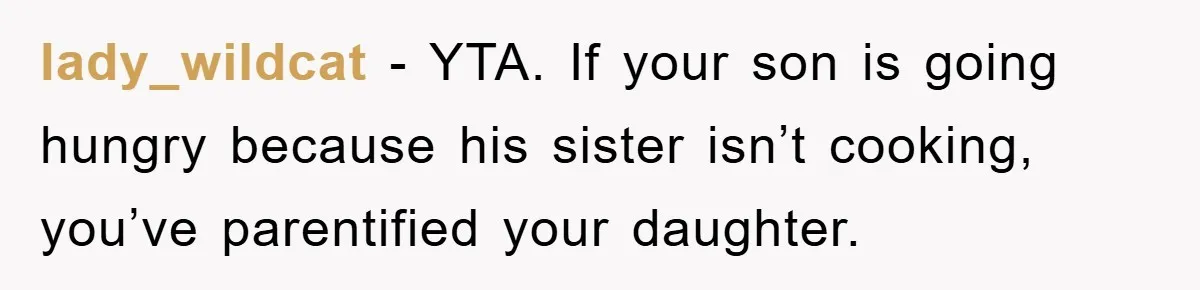 lady_wildcat − YTA. If your son is going hungry because his sister isn’t cooking, you’ve parentified your daughter.