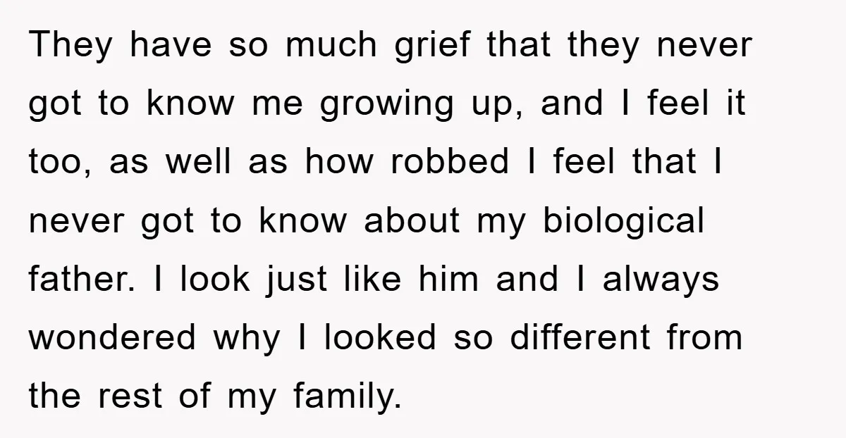 They have so much grief that they never got to know me growing up, and I feel it too, as well as how robbed I feel that I never got...