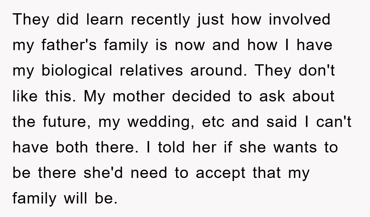 They did learn recently just how involved my father's family is now and how I have my biological relatives around. They don't like this. My mother decided to ask about...