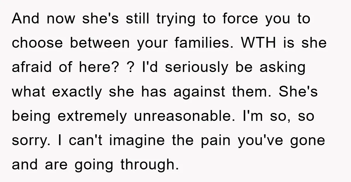 And now she's still trying to force you to choose between your families. WTH is she afraid of here? ? I'd seriously be asking what exactly she has against them....